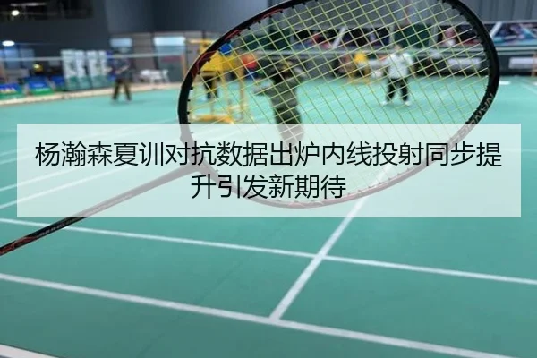 杨瀚森夏训对抗数据出炉内线投射同步提升引发新期待